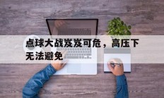 开云体育app-点球大战岌岌可危，高压下无法避免的简单介绍