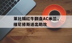 开云体育官网-包含莱比锡红牛翻盘AC米兰，维尼修斯送出助攻的词条