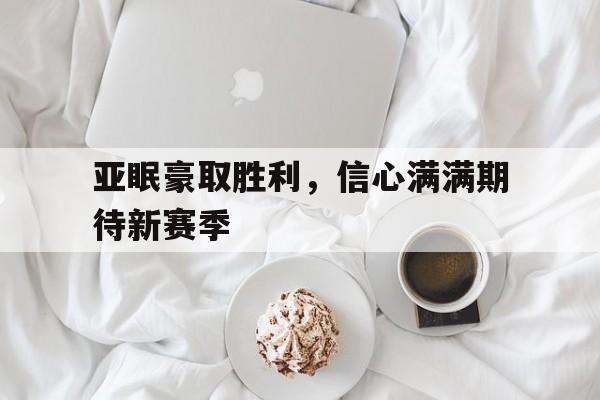 关于亚眠豪取胜利，信心满满期待新赛季的信息
